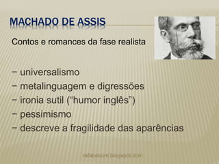 MACHADO DE ASSIS
− universalismo
− metalinguagem e digressões
− ironia sutil (“humor inglês”)
− pessimismo
− descreve a fragilidade das aparências
rafabebum.blogspot.com
Contos e romances da fase realista
 