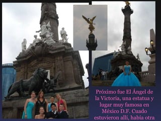 Próximo fue El Ángel de la Victoria, una estatua y lugar muy famosa en México D.F. Cuado estuvieron allí, había otra quinceañera también. 
