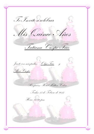 Te Invito a celebrar
Mis Quince Años
        Tatiana Crespo Taco

Junto con mis padres Olga Taco        y
Alexi Crespo


          Recepción: Hotel Hilton Colon
               Fecha: 17 de Febrero de 2013
        Hora: 21:00 pm
 