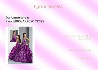 Quinceañera

De: Arturo corozo
Para: ERICA ARROYO TENYS



                               Fecha: 7 de julio del 2012
                                             Hora: 20:00



                                  Admisión: 2 personas


                                          Te esperamos
 