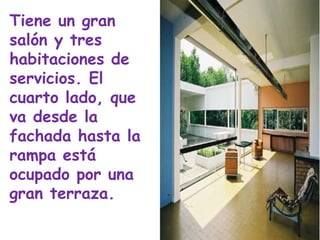 Tiene un gran
salón y tres
habitaciones de
servicios. El
cuarto lado, que
va desde la
fachada hasta la
rampa está
ocupado por una
gran terraza.
 