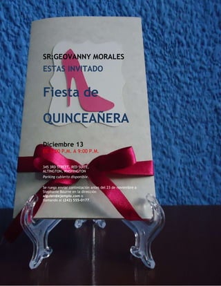 SR:GEOVANNY MORALES
ESTAS INVITADO


Fiesta de

QUINCEAÑERA
Diciembre 13
DE 6:00 P.M. A 9:00 P.M.


345 3RD STREET, RED SUITE,
ALTINGTON, WASHINGTON
Parking cubierto disponible.

Se ruega enviar contestación antes del 23 de noviembre a
Stephanie Bourne en la dirección
alguien@ejemplo.com o
llamando al (242) 555-0177.
 