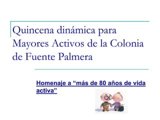 Quincena dinámica para
Mayores Activos de la Colonia
de Fuente Palmera
Homenaje a “más de 80 años de vida
activa”
 
