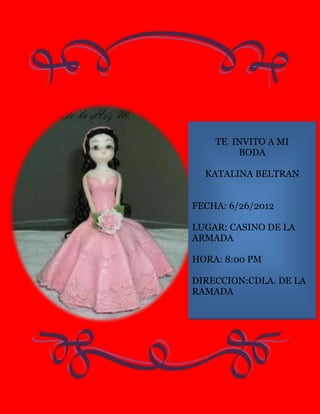 TE INVITO A MI
        BODA

  KATALINA BELTRAN


FECHA: 6/26/2012

LUGAR: CASINO DE LA
ARMADA

HORA: 8:00 PM

DIRECCION:CDLA. DE LA
RAMADA
 