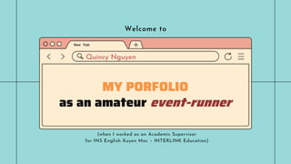 MY PORFOLIO
as an amateur event-runner
Welcome to
(when I worked as an Academic Supervisor
for INS English Xuyen Moc – INTERLINK Education)
Quincy Nguyen
 
