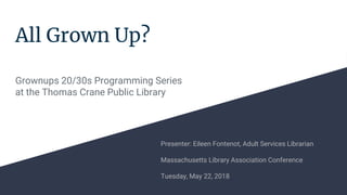 All Grown Up?
Grownups 20/30s Programming Series
at the Thomas Crane Public Library
Presenter: Eileen Fontenot, Adult Services Librarian
Massachusetts Library Association Conference
Tuesday, May 22, 2018
 