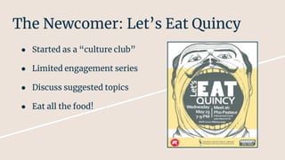 The Newcomer: Let’s Eat Quincy
● Started as a “culture club”
● Limited engagement series
● Discuss suggested topics
● Eat all the food!
 