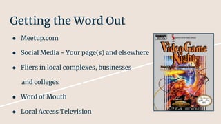 Getting the Word Out
● Meetup.com
● Social Media - Your page(s) and elsewhere
● Fliers in local complexes, businesses
and colleges
● Word of Mouth
● Local Access Television
 