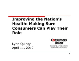 1
Lynn Quincy
April 11, 2012
Improving the Nation’s
Health: Making Sure
Consumers Can Play Their
Role
 