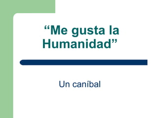 “ Me gusta la Humanidad”   Un caníbal   