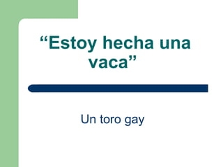 “ Estoy hecha una vaca”   Un toro gay   