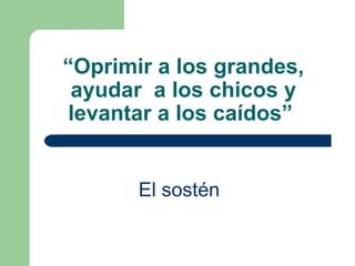 “ Oprimir a los grandes, ayudar  a los chicos y levantar a los caídos”   El sostén   