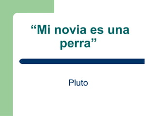 “Mi novia es una
perra”
Pluto
 
