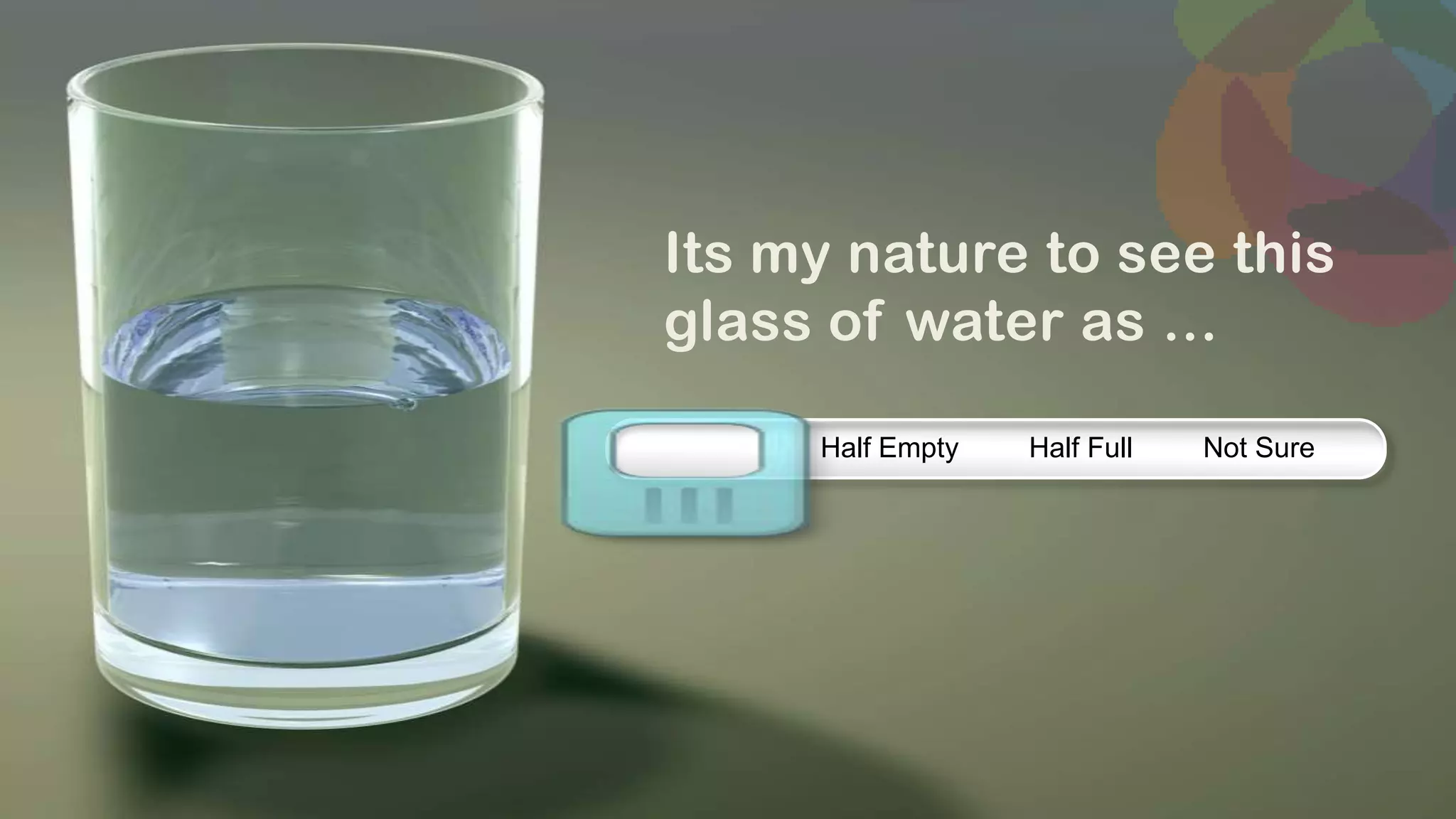 Its my nature to see this
glass of water as …

     Half Empty   Half Full   Not Sure
 