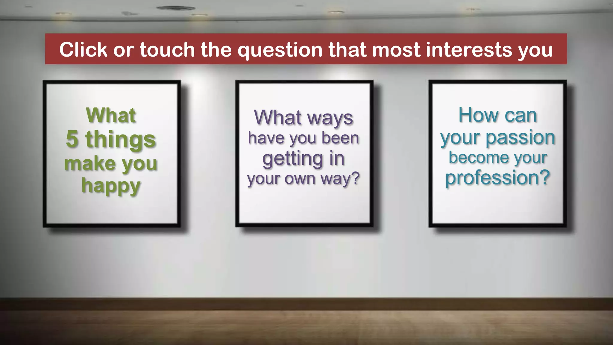 Click or touch the question that most interests you


  What              What ways            How can
5 things           have you been       your passion
make you            getting in          become your
 happy             your own way?       profession?
 