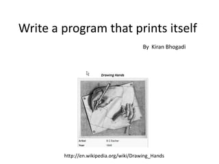 Write a program that prints itself By  Kiran Bhogadi http://en.wikipedia.org/wiki/Drawing_Hands 