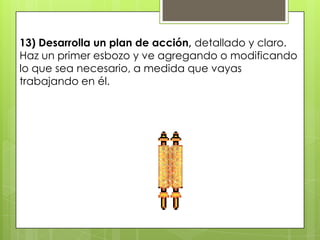 13) Desarrolla un plan de acción, detallado y claro.
Haz un primer esbozo y ve agregando o modificando
lo que sea necesario, a medida que vayas
trabajando en él.
 