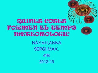 QUINES COSES
FORMEN EL TEMPS
  METEOROLOGIC
     NÁYAH,ANNA
      SERGI,MAX.
          4ºB
        2012-13
 