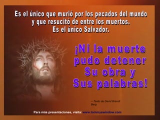 ¡Ni la muerte  pudo detener  Su obra y  Sus palabras! www.tommyswindow.com    Para más presentaciones, visita: Es el único que murió por los pecados del mundo  y que resucitó de entre los muertos.  Es el único Salvador.  -- Texto de David Brandt Berg   