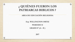 ¿ QUIÉNES FUERON LOS
PATRIARCAS BIBLICOS ?
AREA DE EDUCACIÓN RELIGIOSA
Esp. WILLINGTON ORTIZ
PERIODO II
GRADO 8° (A – B )
2017
 