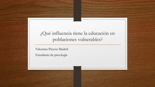 ¿Qué influencia tiene la educación en
poblaciones vulnerables?
Valentina Pinzón Madrid
Estudiante de psicología
 