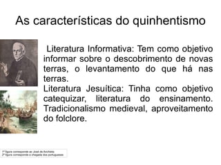 As características do quinhentismo Literatura Informativa: Tem como objetivo informar sobre o descobrimento de novas terras, o levantamento do que há nas terras. 