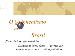 O Quinhentismo
no
Brasil
Nem crônicas, nem memórias …
… descrições de fatos e dados … às vezes, com
elementos mágicos e características fantásticas.
 