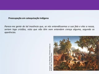 Preocupação em catequização indígena
Parece-me gente de tal inocência que, se nós entendêssemos a sua fala e eles a nossa,
seriam logo cristãos, visto que não têm nem entendem crença alguma, segundo as
aparências.
Imagem:
Victor
Meirelles
/
Primeira
missa
no
Brasil,1860
/
Domínio
Público.
 