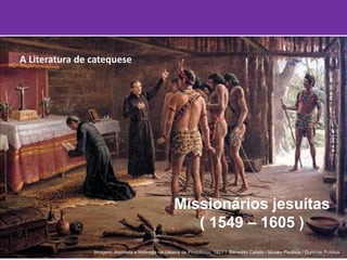 A Literatura de catequese
Missionários jesuítas
( 1549 – 1605 )
Imagem: Anchieta e Nóbrega na cabana de Pindobuçu, 1927 / Benedito Calixto / Museu Paulista / Domínio Público.
 