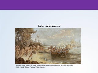 Índios x portugueses
Imagem: Oscar Pereira da Silva / Desembarque de Pedro Álvares Cabral em Porto Seguro em
1500, 19002 / Museu Paulista / Public Domain.
 
