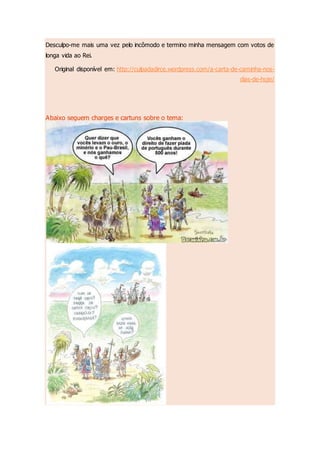 Desculpo-me mais uma vez pelo incômodo e termino minha mensagem com votos de
longa vida ao Rei.
Original disponível em: http://culpadadirce.wordpress.com/a-carta-de-caminha-nos-
dias-de-hoje/
Abaixo seguem charges e cartuns sobre o tema:
 