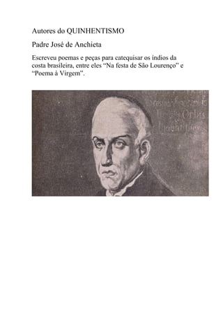 Autores do QUINHENTISMO
Padre José de Anchieta
Escreveu poemas e peças para catequisar os índios da
costa brasileira, entre eles “Na festa de São Lourenço” e
“Poema à Virgem”.
 