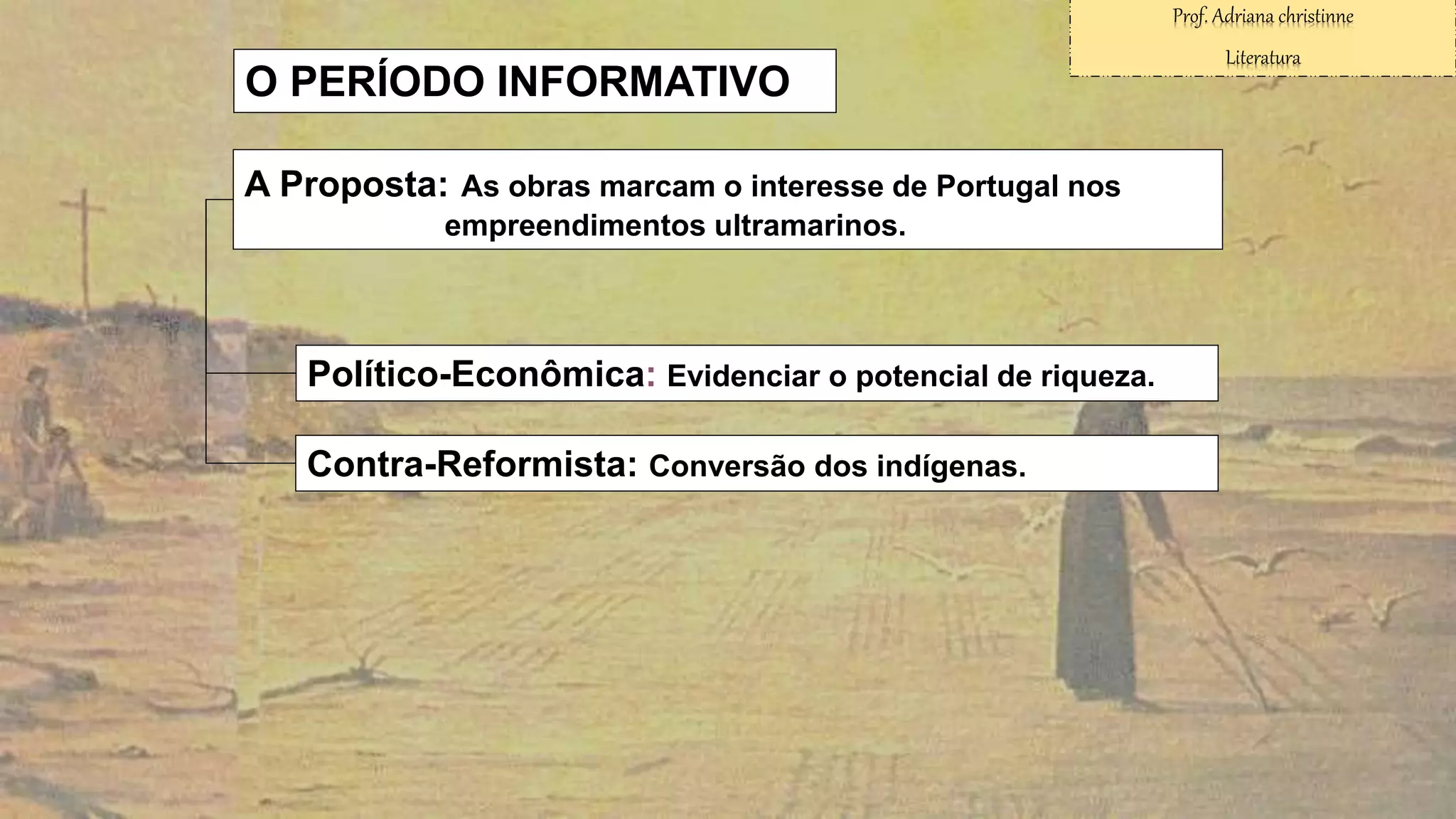Político-Econômica: Evidenciar o potencial de riqueza.
O PERÍODO INFORMATIVO
A Proposta: As obras marcam o interesse de Portugal nos
empreendimentos ultramarinos.
Contra-Reformista: Conversão dos indígenas.
Prof. Adriana christinne
Literatura
 