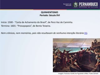 QUINHENTISMO
Período: Século XVI
Início: 1500 - “Carta de Achamento do Brasil”, de Pero Vaz de Caminha.
Término: 1601- “Prosopopeia”, de Bento Teixeira.
Nem crônicas, nem memórias, pois não resultavam de nenhuma intenção literária (1).
Imagem: Francisco Aurélio de Figueiredo e Melo / Public Domain.
 
