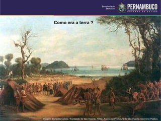 Como era a terra ?
Imagem: Benedito Calixto / Fundação de São Vicente, 1900 / Acervo da Prefeitura de São Vicente / Domínio Público.
 
