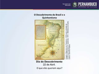 O Descobrimento do Brasil e o
Quinhentismo
O que eles queriam aqui?
Dia do Descobrimento
22 de Abril. Imagem:
Mapa
de
Luís
Teixeira
(c.
1574)
com
a
divisão
da
América
portuguesa
em
capitanias,
1574
/
Biblioteca
da
Ajuda,
Lisboa
/
Domínio
Público.
 