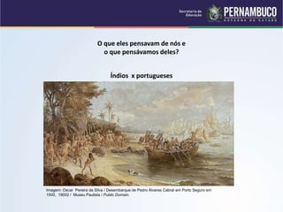 O que eles pensavam de nós e
o que pensávamos deles?
Índios x portugueses
Imagem: Oscar Pereira da Silva / Desembarque de Pedro Álvares Cabral em Porto Seguro em
1500, 19002 / Museu Paulista / Public Domain.
 