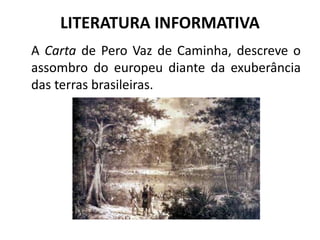 LITERATURA INFORMATIVA
A Carta de Pero Vaz de Caminha, descreve o
assombro do europeu diante da exuberância
das terras brasileiras.
 
