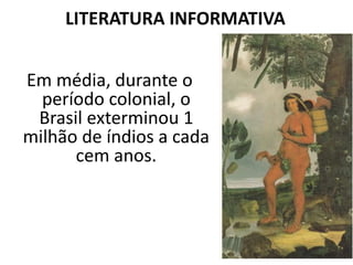 LITERATURA INFORMATIVA
Em média, durante o
período colonial, o
Brasil exterminou 1
milhão de índios a cada
cem anos.
 