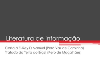 Literatura de informação 
Carta a El-Rey D Manuel (Pero Vaz de Caminha) 
Tratado da Terra do Brasil (Pero de Magalhães) 
 