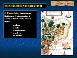 Quinhentismo
O PERÍODO INFORMATIVO

O Conteúdo: Estas obras
limitam-se à informação, à
coleta e dados sobre a nova
terra:
       *   o clima
       *   o solo
       *   a vegetação
       *   o relevo
       *   os índios
 