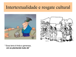 Intertextualidade e resgate cultural




" Essa terra é linda e generosa,
  em se plantando tudo dá"
 