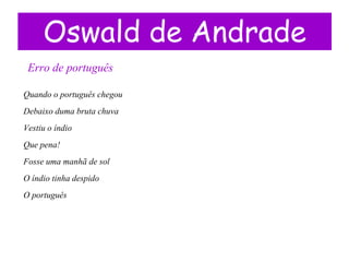 Oswald de Andrade
 Erro de português

Quando o português chegou
Debaixo duma bruta chuva
Vestiu o índio
Que pena!
Fosse uma manhã de sol
O índio tinha despido
O português
 
