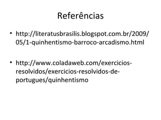 Referências
• http://literatusbrasilis.blogspot.com.br/2009/
05/1-quinhentismo-barroco-arcadismo.html
• http://www.coladaweb.com/exercicios-
resolvidos/exercicios-resolvidos-de-
portugues/quinhentismo
 