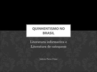 QUINHENTISMO NO 
BRASIL 
Literatura informativa e 
Literatura de catequese 
Juliene Paiva Osias 
 
