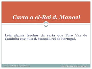 Leia alguns trechos da carta que Pero Vaz de Caminha enviou a d. Manoel, rei de Portugal. Carta a el-Rei d. Manoel www.literaturaeshow.com.br Professor JOSE RICARDO LIMA 