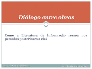 Como a Literatura de Informação ressoa nos períodos posteriores a ela? Diálogo entre obras www.literaturaeshow.com.br Professor JOSE RICARDO LIMA 