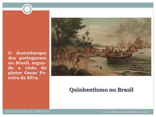Quinhentismo no Brasil O desembarque dos portugueses no Brasil, segun-do a visão do pintor Oscar Pe-reira da Silva. www.literaturaeshow.com.br Professor JOSE RICARDO LIMA 