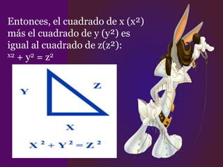Entonces, el cuadrado de x (x²)
más el cuadrado de y (y²) es
igual al cuadrado de z(z²):
x2 + y2 = z2
 