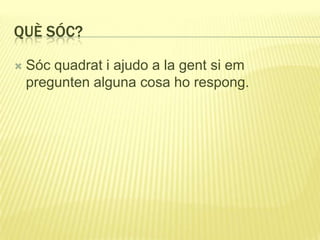 QUÈ SÓC?
 Sóc quadrat i ajudo a la gent si em
pregunten alguna cosa ho respong.
 